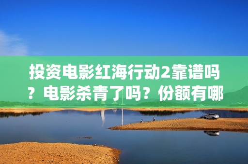 投资电影红海行动2靠谱吗？电影杀青了吗？份额有哪家公司在转让？(红海行动电影投资方)