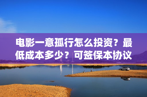 电影一意孤行怎么投资？最低成本多少？可签保本协议？(电影一意孤行怎么迟迟不上映)