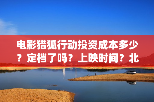 电影猎狐行动投资成本多少?定档了吗?上映时间?北京(猎狐行动电影简介) 电影猎狐行动投资成本多少?定档了吗?上映时间?北京(猎狐行动电影简介)