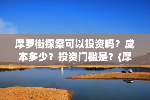 摩罗街探案可以投资吗?成本多少?投资门槛是?(摩罗上街) 摩罗街探案可以投资吗?成本多少?投资门槛是?(摩罗上街)