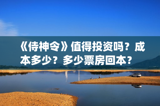 《侍神令》值得投资吗?成本多少?多少票房回本? (侍神令好吗) 《侍神令》值得投资吗?成本多少?多少票房回本? (侍神令好吗)