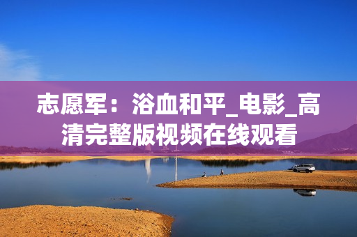 志愿军：浴血和平_电影_高清完整版视频在线观看