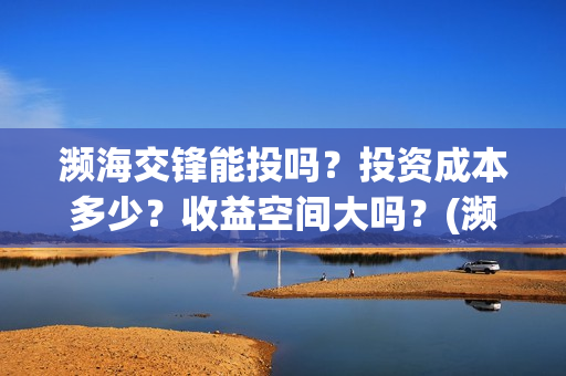 濒海交锋能投吗？投资成本多少？收益空间大吗？(濒海交锋有哪一些上市公司投)