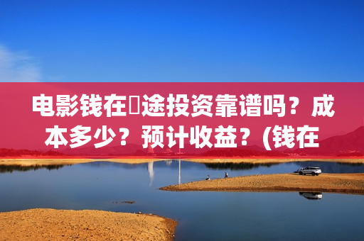 电影钱在囧途投资靠谱吗？成本多少？预计收益？(钱在囧途西瓜影院)