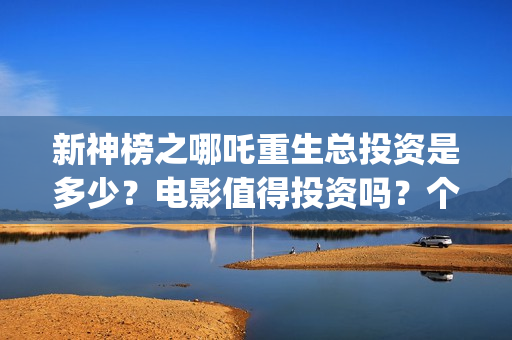 新神榜之哪吒重生总投资是多少？电影值得投资吗？个人可以参与吗？(新神榜之哪吒重生粤语版)