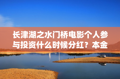 长津湖之水门桥电影个人参与投资什么时候分红？本金利润一起分吗？(长津湖之水门桥演员)