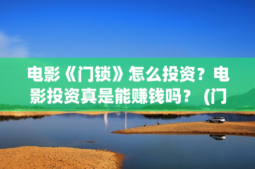 电影《门锁》怎么投资？电影投资真是能赚钱吗？ (门锁这部电影)