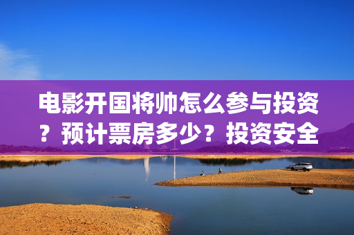 电影开国将帅怎么参与投资？预计票房多少？投资安全吗？(开国将帅电影出品方)