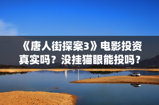《唐人街探案3》电影投资真实吗？没挂猫眼能投吗？还有份额吗？(唐人街探案3在线观看免费版高清)
