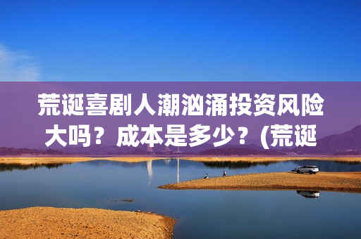 荒诞喜剧人潮汹涌投资风险大吗？成本是多少？(荒诞喜剧的代表)