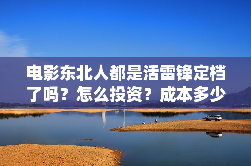 电影东北人都是活雷锋定档了吗？怎么投资？成本多少？(东北人到处都是)