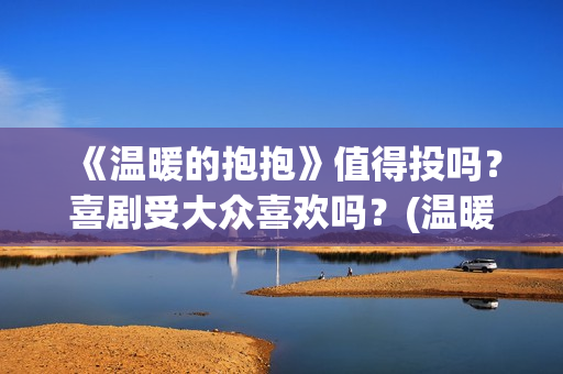 《温暖的抱抱》值得投吗？喜剧受大众喜欢吗？(温暖的抱抱剧情介绍)