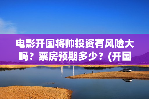 电影开国将帅投资有风险大吗？票房预期多少？(开国将军电影)