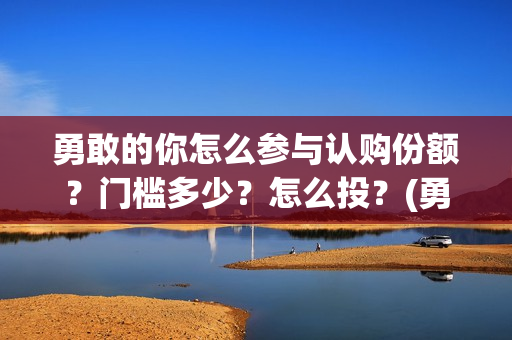 勇敢的你怎么参与认购份额？门槛多少？怎么投？(勇敢的你怎不上映)