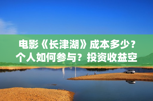 电影《长津湖》成本多少？个人如何参与？投资收益空间大吗？(电影《长津湖》完整版播放)