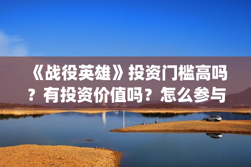 《战役英雄》投资门槛高吗？有投资价值吗？怎么参与投资(战役英雄怎么投资)