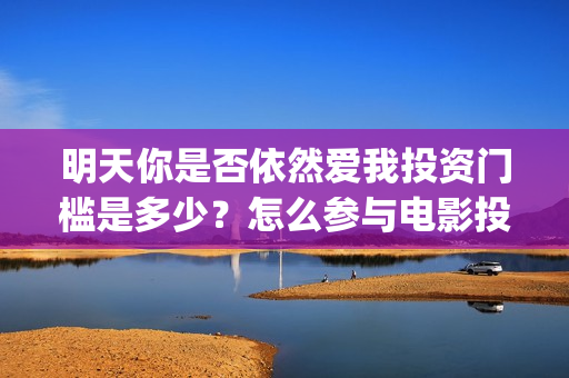 明天你是否依然爱我投资门槛是多少？怎么参与电影投资？电影主演是谁？ (明天你是否依然爱我歌词)