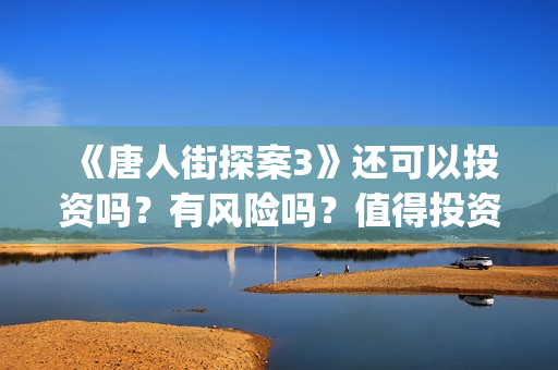 《唐人街探案3》还可以投资吗？有风险吗？值得投资吗？如何甄别？ (唐人街探案3在线观看免费版1080p)