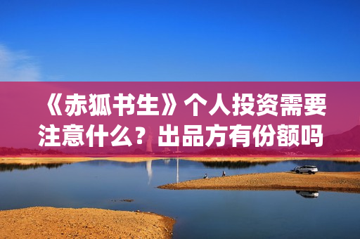 《赤狐书生》个人投资需要注意什么？出品方有份额吗？(《赤狐书生》剧情)