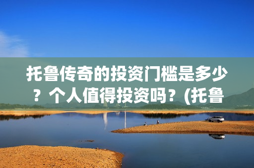 托鲁传奇的投资门槛是多少？个人值得投资吗？(托鲁斯山脉地图)