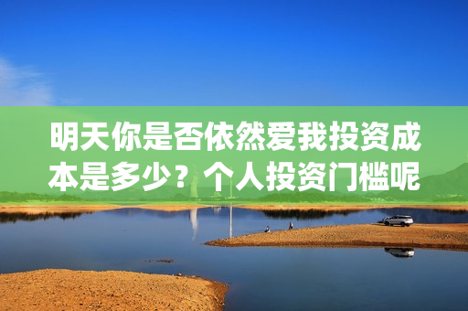 明天你是否依然爱我投资成本是多少？个人投资门槛呢？(明天你是否依然爱我原唱)