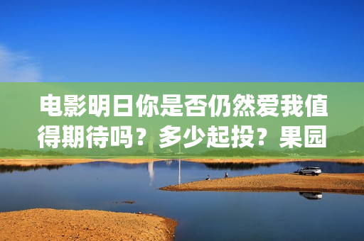 电影明日你是否仍然爱我值得期待吗？多少起投？果园(明天你是否爱在线我免费观看)