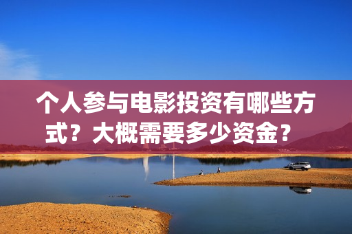 个人参与电影投资有哪些方式？大概需要多少资金？ (电影投资个人)
