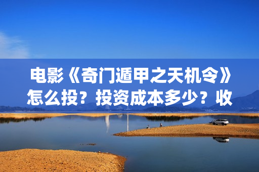 电影《奇门遁甲之天机令》怎么投？投资成本多少？收益空间大吗？(电影奇门遁甲4)