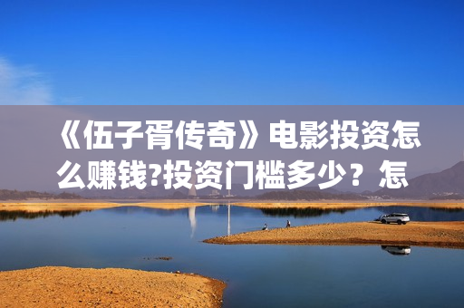 《伍子胥传奇》电影投资怎么赚钱?投资门槛多少？怎么参与(《伍子胥传奇》电视剧手机免费观看)