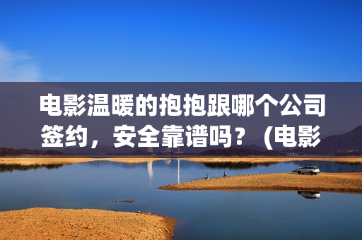 电影温暖的抱抱跟哪个公司签约，安全靠谱吗？ (电影温暖的抱抱简介)