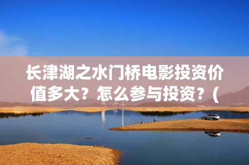 长津湖之水门桥电影投资价值多大？怎么参与投资？(长津湖之水门桥票房)
