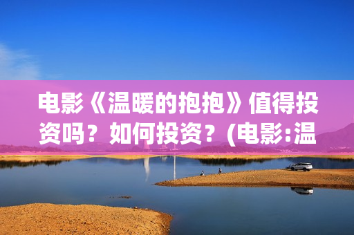 电影《温暖的抱抱》值得投资吗？如何投资？(电影:温暖的抱抱)