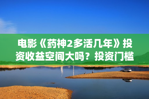 电影《药神2多活几年》投资收益空间大吗？投资门槛高吗？(电影《药神2多少分钟)