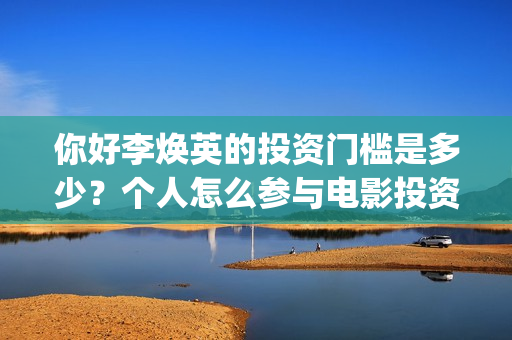 你好李焕英的投资门槛是多少？个人怎么参与电影投资？(你好李焕英投屏电视免费观看)