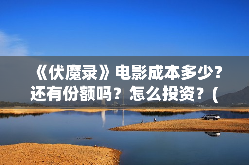 《伏魔录》电影成本多少？还有份额吗？怎么投资？(伏魔录在线看)