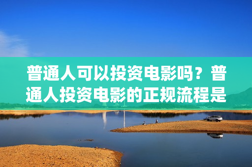 普通人可以投资电影吗？普通人投资电影的正规流程是什么？ (普通人投资铜生意有哪些渠道)