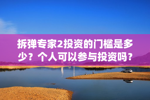 拆弹专家2投资的门槛是多少？个人可以参与投资吗？投资靠谱吗？(拆弹专家2投资了多少)