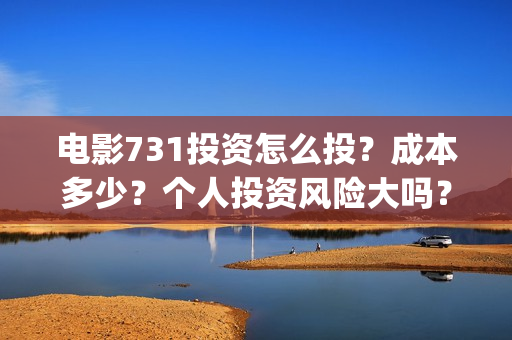 电影731投资怎么投？成本多少？个人投资风险大吗？(电影731出品方)