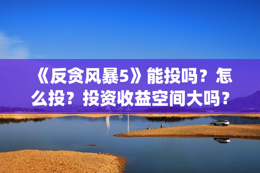 《反贪风暴5》能投吗？怎么投？投资收益空间大吗？(反贪风暴5:最终章 电影)