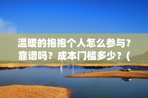 温暖的抱抱个人怎么参与？靠谱吗？成本门槛多少？(温暖的抱抱个人感受)