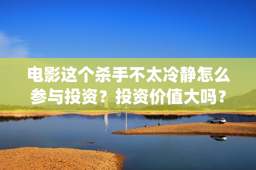 电影这个杀手不太冷静怎么参与投资？投资价值大吗？(电影这个杀手不太冷)