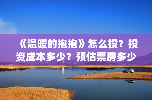 《温暖的抱抱》怎么投?投资成本多少?预估票房多少?(《温暖的抱抱》免费观看) 《温暖的抱抱》怎么投?投资成本多少?预估票房多少?(《温暖的抱抱》免费观看)