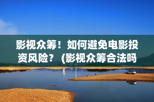 影视众筹！如何避免电影投资风险？ (影视众筹合法吗)
