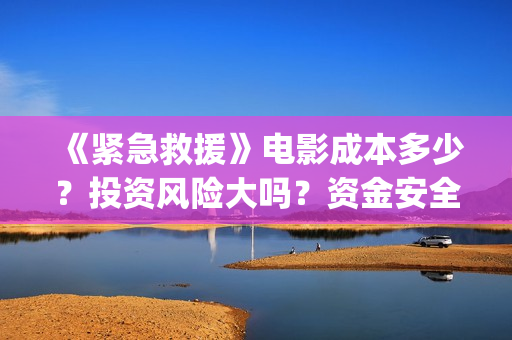 《紧急救援》电影成本多少？投资风险大吗？资金安全吗?(紧急救援电视剧)