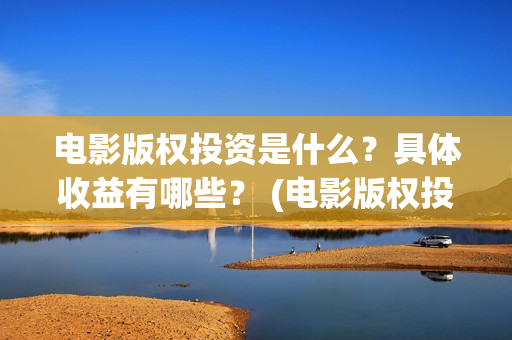 电影版权投资是什么？具体收益有哪些？ (电影版权投资是什么意思)