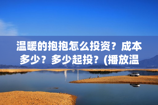 温暖的抱抱怎么投资?成本多少?多少起投?(播放温暖的抱抱教程) 温暖的抱抱怎么投资?成本多少?多少起投?(播放温暖的抱抱教程)