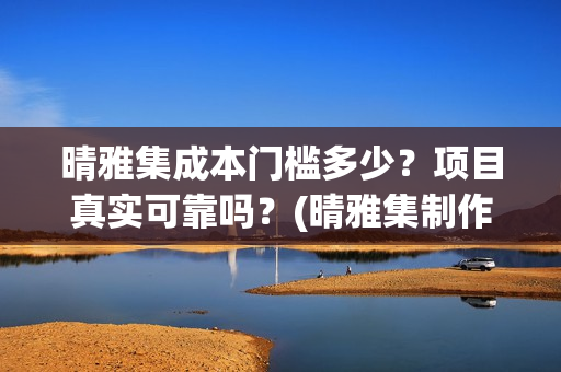 晴雅集成本门槛多少?项目真实可靠吗?(晴雅集制作公司) 晴雅集成本门槛多少?项目真实可靠吗?(晴雅集制作公司)