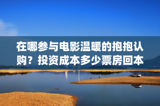 在哪参与电影温暖的抱抱认购?投资成本多少票房回本?(在哪参与电影温州演出) 在哪参与电影温暖的抱抱认购?投资成本多少票房回本?(在哪参与电影温州演出)