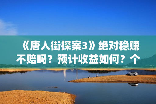 《唐人街探案3》绝对稳赚不赔吗？预计收益如何？个人能投资吗？(《唐人街探案3》免费)