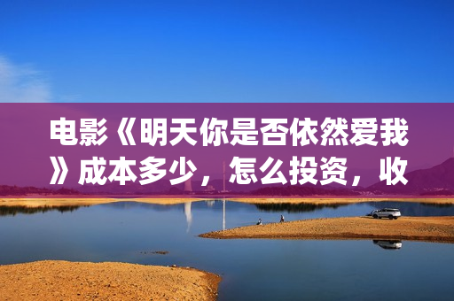 电影《明天你是否依然爱我》成本多少，怎么投资，收益有保障吗？(电影《明天你是否依然爱我》)